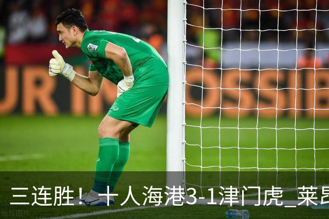 三连胜！十人海港3-1津门虎 莱昂纳多2射1传安佩姆破门岳鑫直红