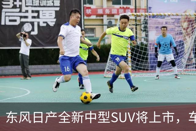 东风日产全新中型SUV将上市，车宽近2米，起售价有望进入15万内？