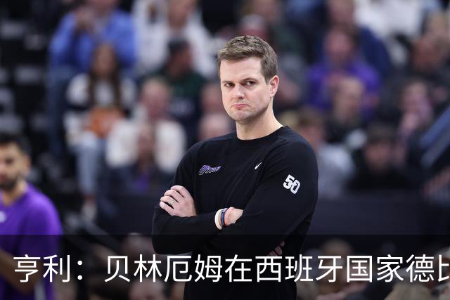 亨利：贝林厄姆在西班牙国家德比表现疯狂
