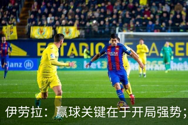 伊劳拉：赢球关键在于开局强势；阿劳霍踢了极其出色的90分钟