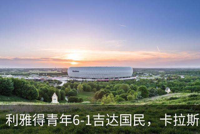 利雅得青年6-1吉达国民，卡拉斯科帽子戏法，马蒂亚斯双响