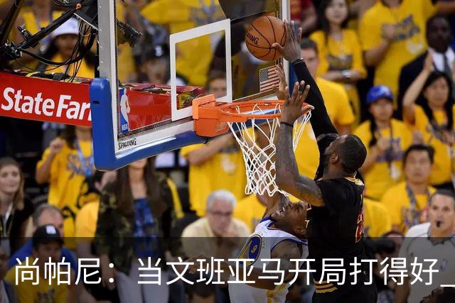 尚帕尼：当文班亚马开局打得好 全队都会紧紧跟上