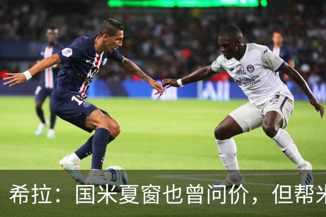 希拉：国米夏窗也曾问价，但帮米兰重回伟大更有成就感