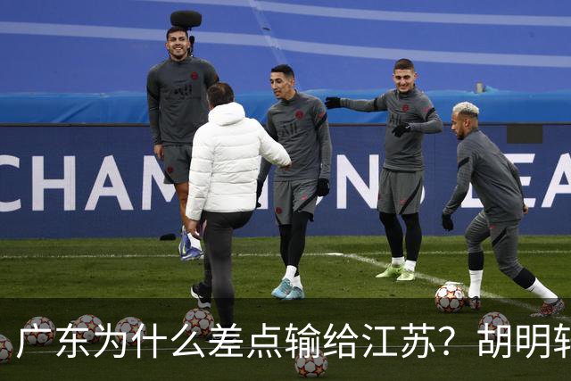 广东为什么差点输给江苏？胡明轩毫不客气说出原因，直接戳中要害