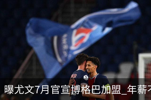 曝尤文7月官宣博格巴加盟 年薪不到曼联给的一半