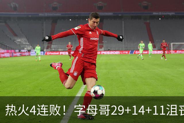 热火4连败！字母哥29+14+11沮丧无奈，阿德巴约仅8分，勇士旧将也难辞其咎