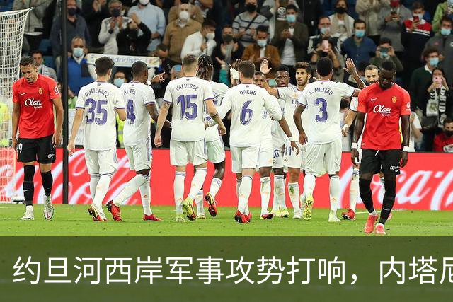 约旦河西岸军事攻势打响，内塔尼亚胡：给巴权力机构一个重大惊喜