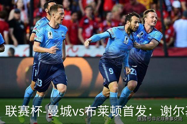 联赛杯-曼城vs布莱顿首发：谢尔基、福登、阿兰出战